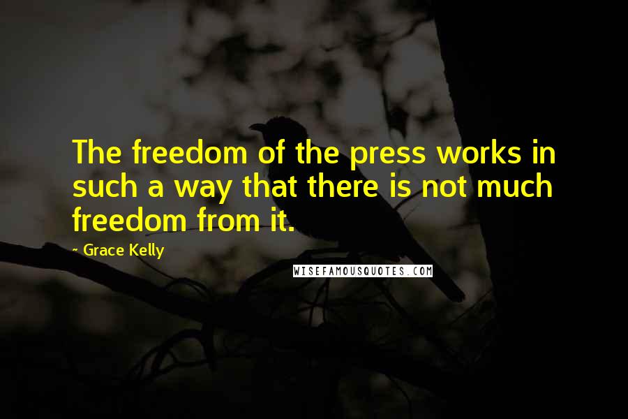 Grace Kelly Quotes: The freedom of the press works in such a way that there is not much freedom from it.