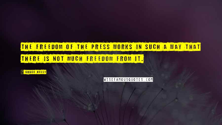 Grace Kelly Quotes: The freedom of the press works in such a way that there is not much freedom from it.