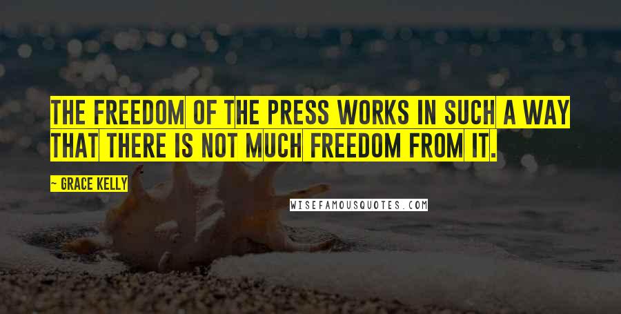 Grace Kelly Quotes: The freedom of the press works in such a way that there is not much freedom from it.