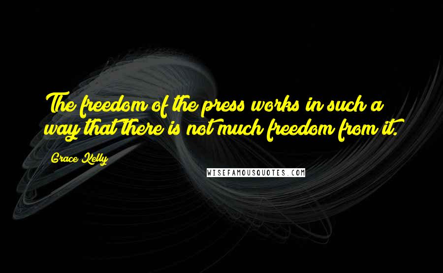 Grace Kelly Quotes: The freedom of the press works in such a way that there is not much freedom from it.
