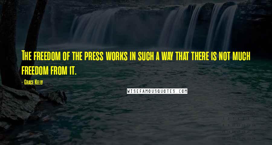 Grace Kelly Quotes: The freedom of the press works in such a way that there is not much freedom from it.