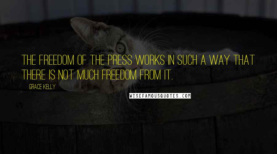 Grace Kelly Quotes: The freedom of the press works in such a way that there is not much freedom from it.