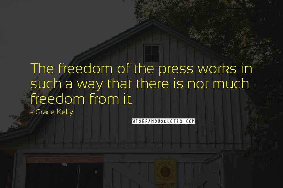 Grace Kelly Quotes: The freedom of the press works in such a way that there is not much freedom from it.