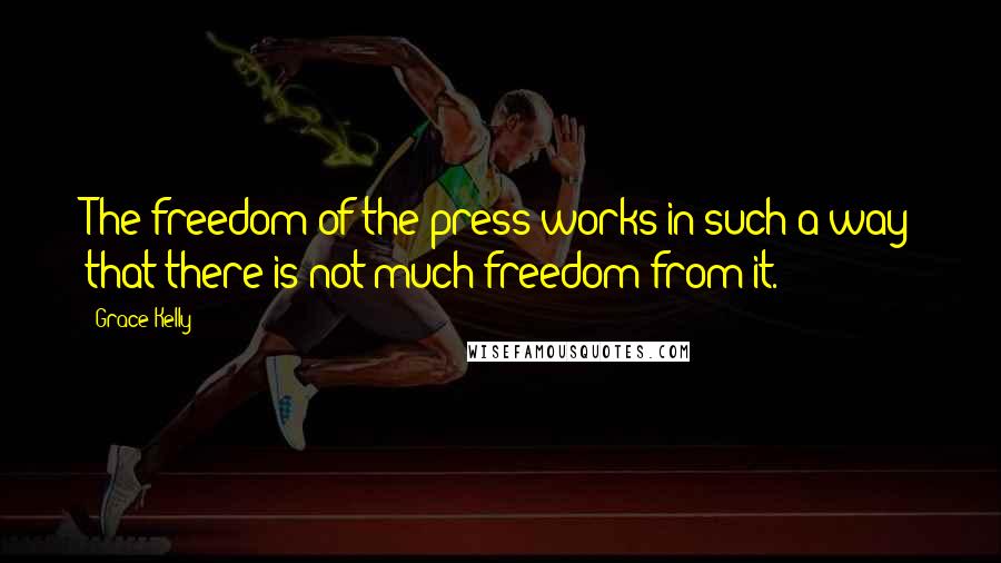 Grace Kelly Quotes: The freedom of the press works in such a way that there is not much freedom from it.