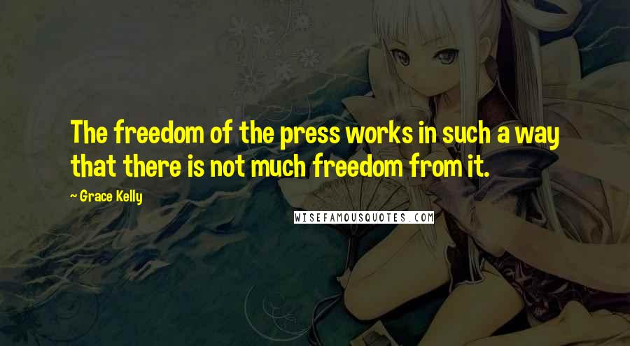 Grace Kelly Quotes: The freedom of the press works in such a way that there is not much freedom from it.