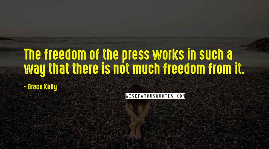 Grace Kelly Quotes: The freedom of the press works in such a way that there is not much freedom from it.