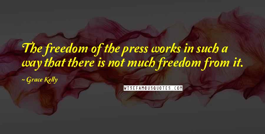 Grace Kelly Quotes: The freedom of the press works in such a way that there is not much freedom from it.