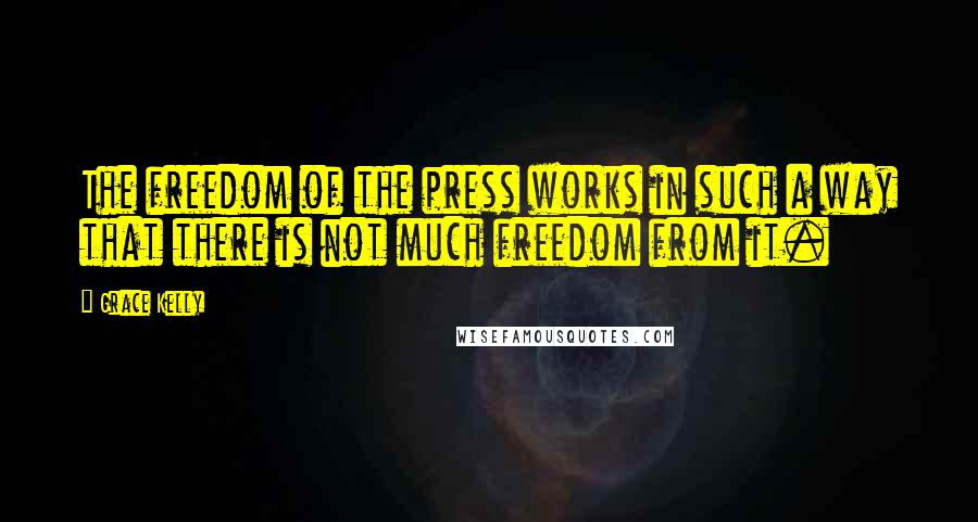 Grace Kelly Quotes: The freedom of the press works in such a way that there is not much freedom from it.