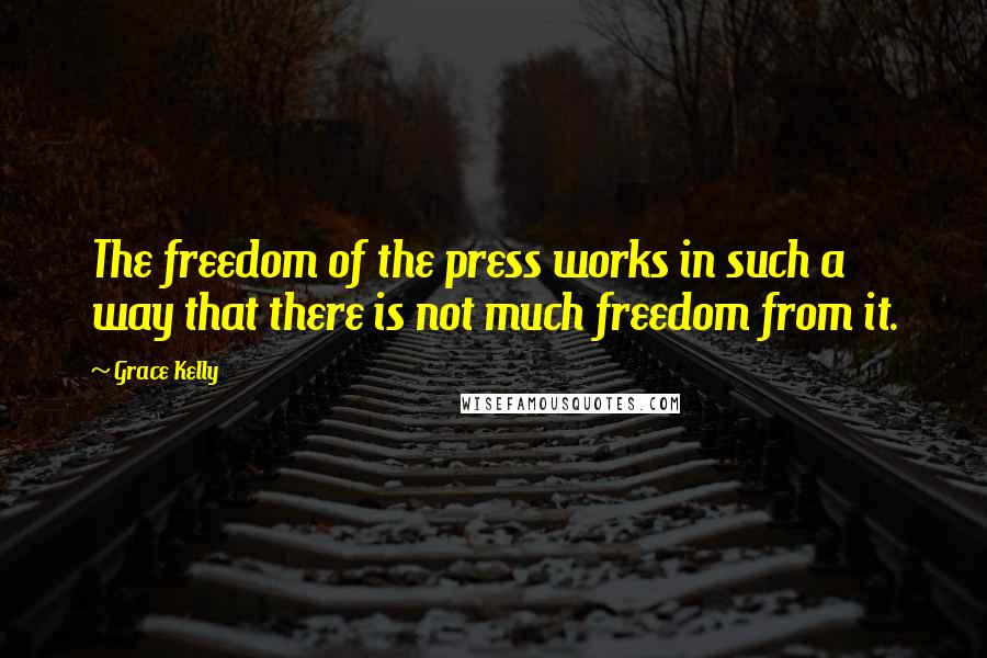 Grace Kelly Quotes: The freedom of the press works in such a way that there is not much freedom from it.