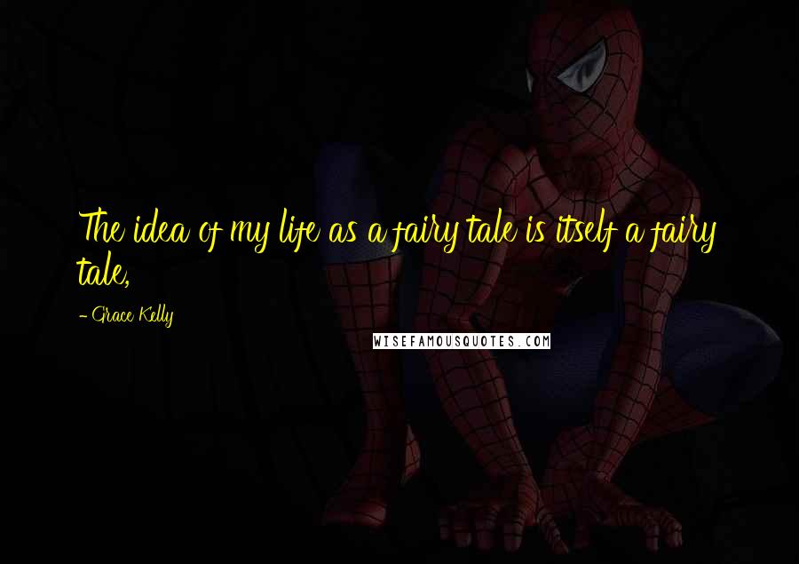 Grace Kelly Quotes: The idea of my life as a fairy tale is itself a fairy tale,