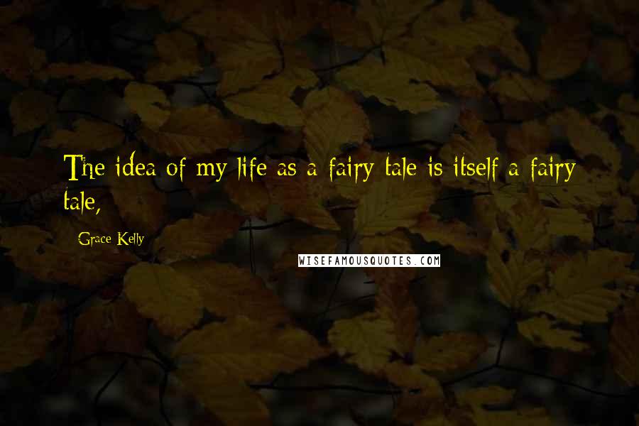 Grace Kelly Quotes: The idea of my life as a fairy tale is itself a fairy tale,
