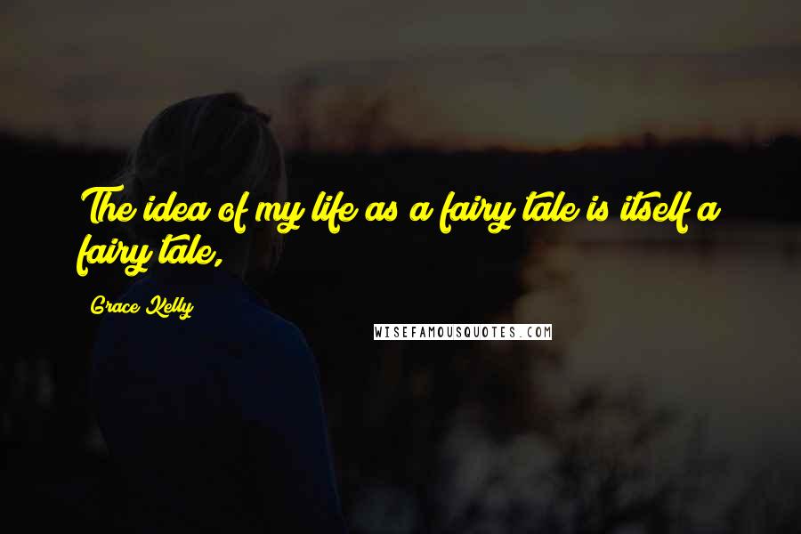 Grace Kelly Quotes: The idea of my life as a fairy tale is itself a fairy tale,