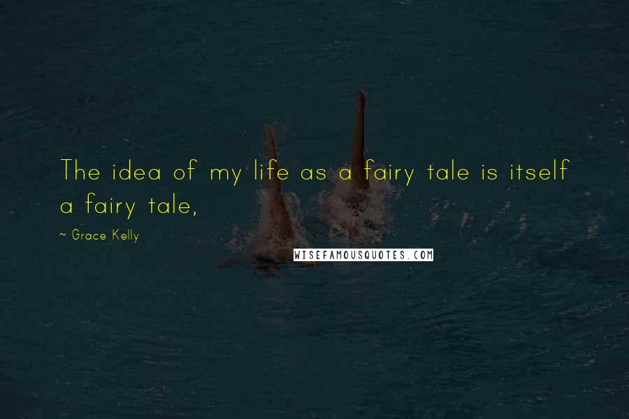 Grace Kelly Quotes: The idea of my life as a fairy tale is itself a fairy tale,
