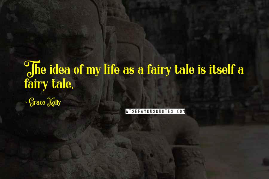 Grace Kelly Quotes: The idea of my life as a fairy tale is itself a fairy tale,