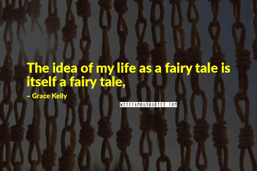 Grace Kelly Quotes: The idea of my life as a fairy tale is itself a fairy tale,