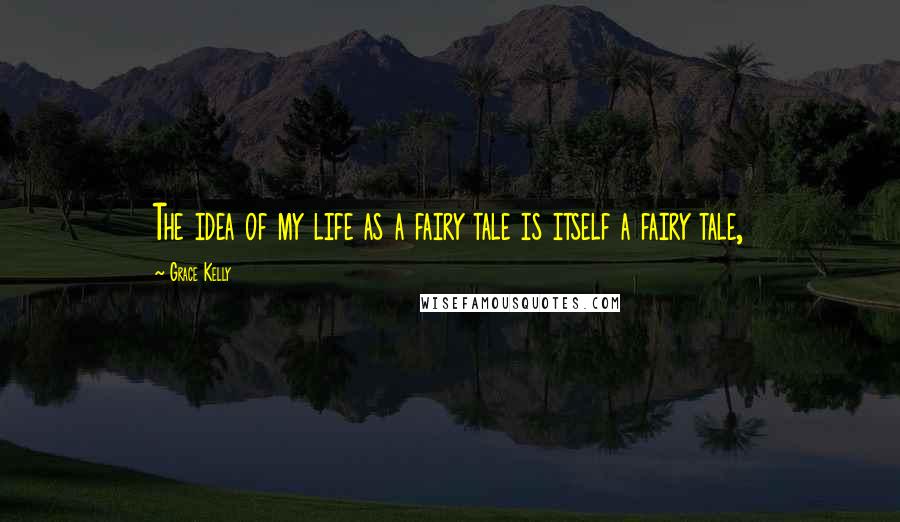 Grace Kelly Quotes: The idea of my life as a fairy tale is itself a fairy tale,