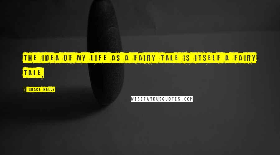 Grace Kelly Quotes: The idea of my life as a fairy tale is itself a fairy tale,