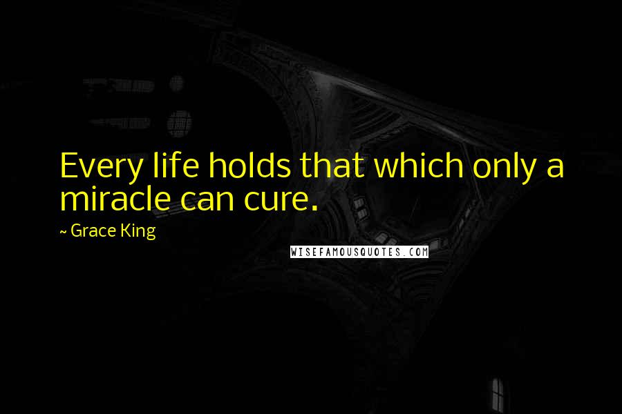 Grace King Quotes: Every life holds that which only a miracle can cure.