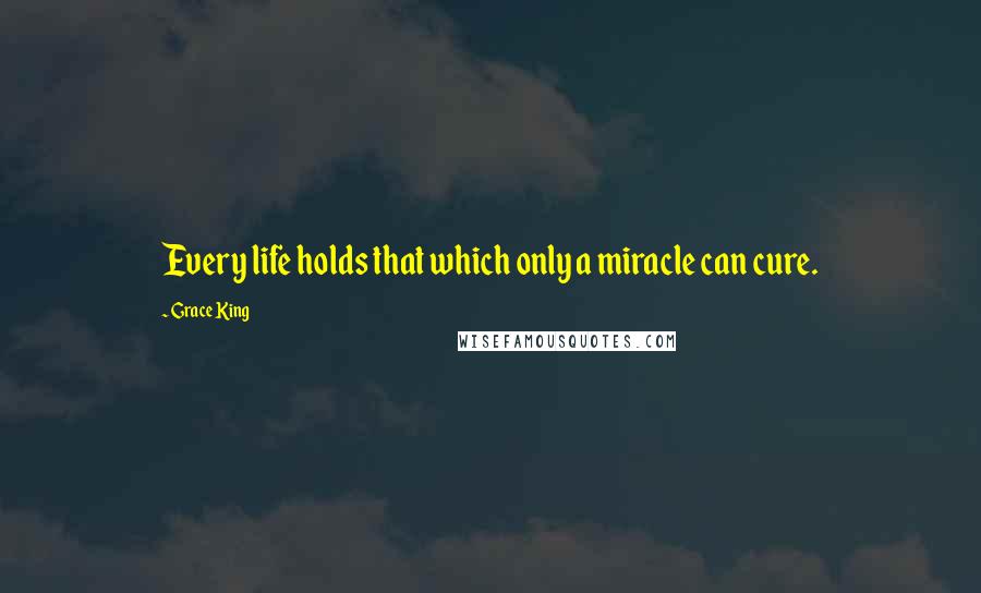 Grace King Quotes: Every life holds that which only a miracle can cure.