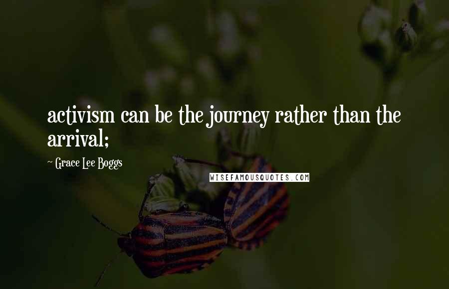 Grace Lee Boggs Quotes: activism can be the journey rather than the arrival;