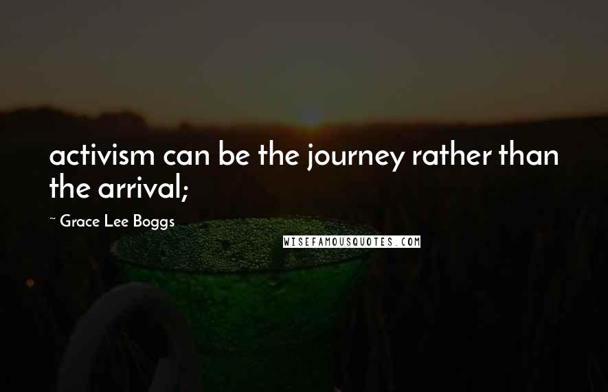 Grace Lee Boggs Quotes: activism can be the journey rather than the arrival;