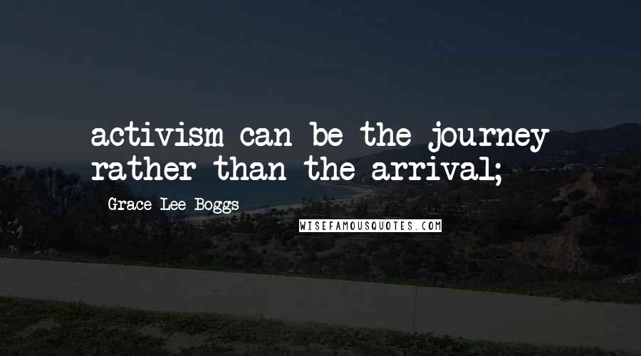 Grace Lee Boggs Quotes: activism can be the journey rather than the arrival;