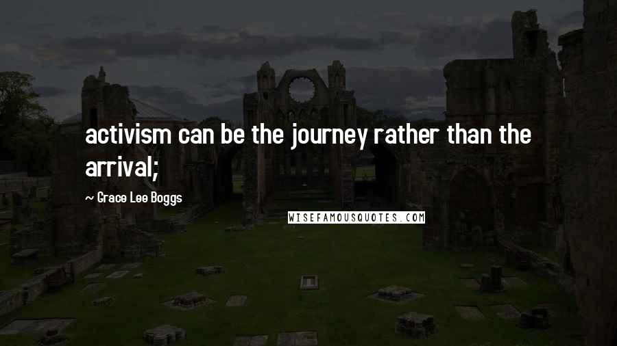 Grace Lee Boggs Quotes: activism can be the journey rather than the arrival;