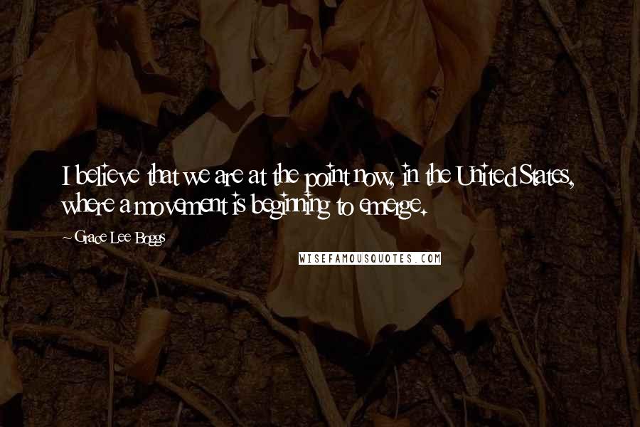Grace Lee Boggs Quotes: I believe that we are at the point now, in the United States, where a movement is beginning to emerge.
