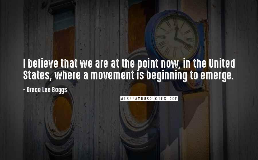 Grace Lee Boggs Quotes: I believe that we are at the point now, in the United States, where a movement is beginning to emerge.
