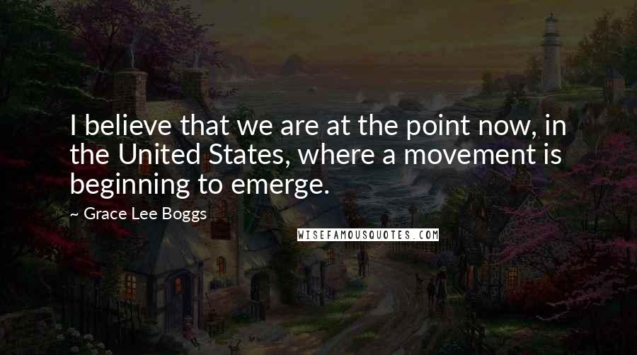 Grace Lee Boggs Quotes: I believe that we are at the point now, in the United States, where a movement is beginning to emerge.