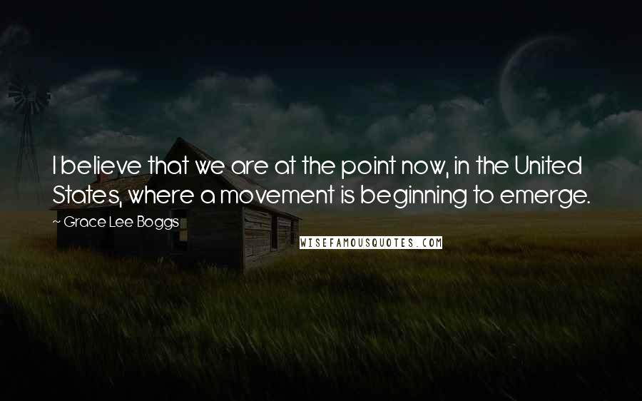 Grace Lee Boggs Quotes: I believe that we are at the point now, in the United States, where a movement is beginning to emerge.