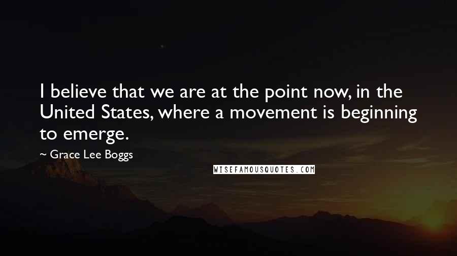 Grace Lee Boggs Quotes: I believe that we are at the point now, in the United States, where a movement is beginning to emerge.