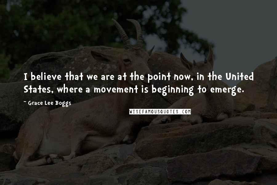 Grace Lee Boggs Quotes: I believe that we are at the point now, in the United States, where a movement is beginning to emerge.
