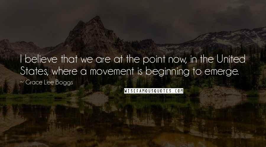Grace Lee Boggs Quotes: I believe that we are at the point now, in the United States, where a movement is beginning to emerge.