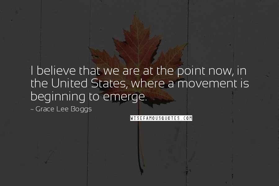 Grace Lee Boggs Quotes: I believe that we are at the point now, in the United States, where a movement is beginning to emerge.