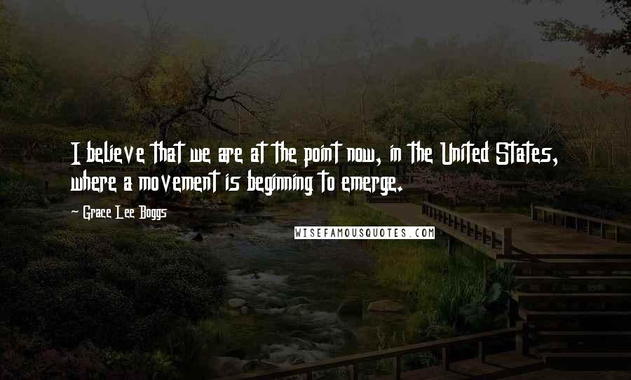 Grace Lee Boggs Quotes: I believe that we are at the point now, in the United States, where a movement is beginning to emerge.