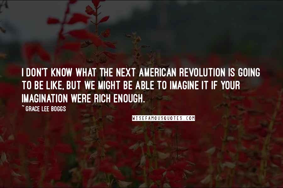 Grace Lee Boggs Quotes: I don't know what the next American revolution is going to be like, but we might be able to imagine it if your imagination were rich enough.