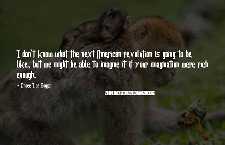 Grace Lee Boggs Quotes: I don't know what the next American revolution is going to be like, but we might be able to imagine it if your imagination were rich enough.