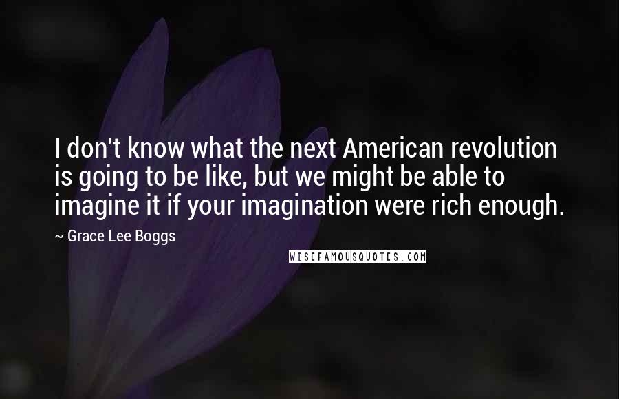 Grace Lee Boggs Quotes: I don't know what the next American revolution is going to be like, but we might be able to imagine it if your imagination were rich enough.