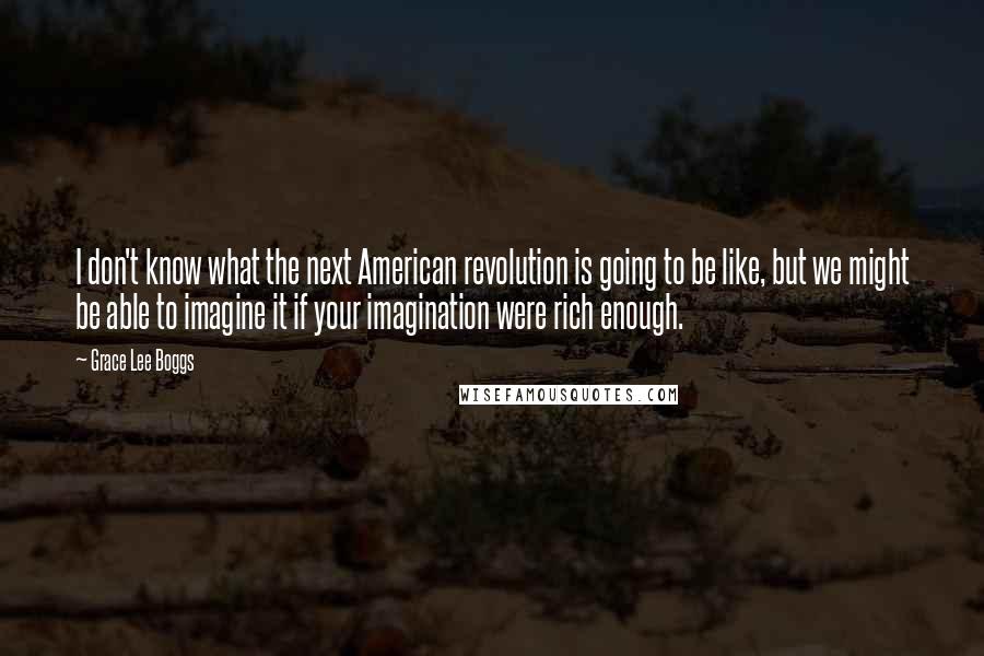 Grace Lee Boggs Quotes: I don't know what the next American revolution is going to be like, but we might be able to imagine it if your imagination were rich enough.