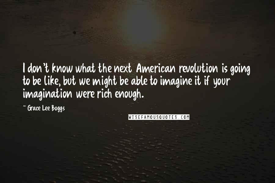 Grace Lee Boggs Quotes: I don't know what the next American revolution is going to be like, but we might be able to imagine it if your imagination were rich enough.