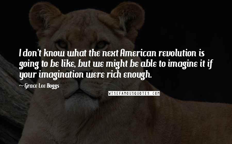 Grace Lee Boggs Quotes: I don't know what the next American revolution is going to be like, but we might be able to imagine it if your imagination were rich enough.