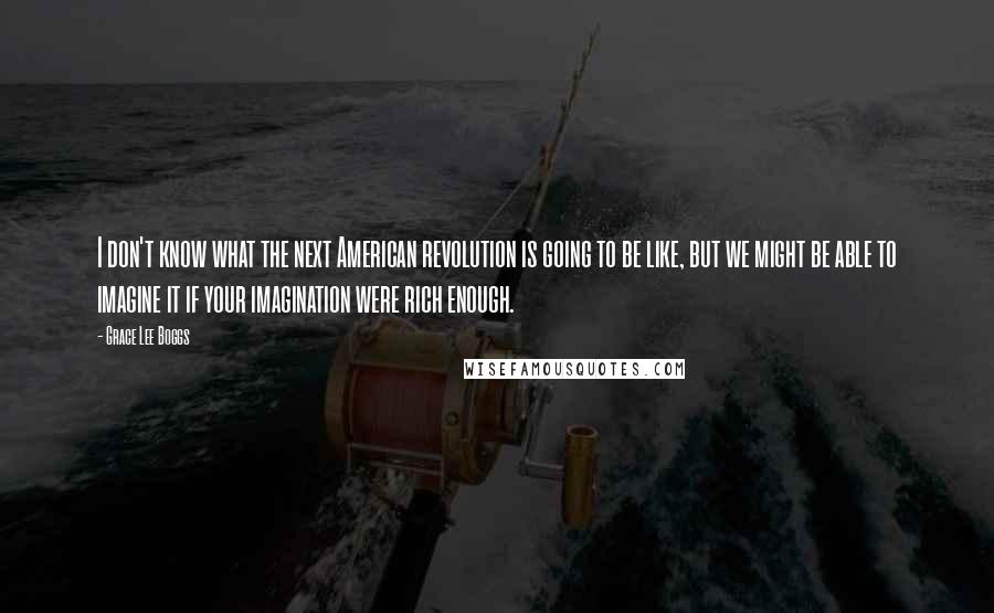 Grace Lee Boggs Quotes: I don't know what the next American revolution is going to be like, but we might be able to imagine it if your imagination were rich enough.