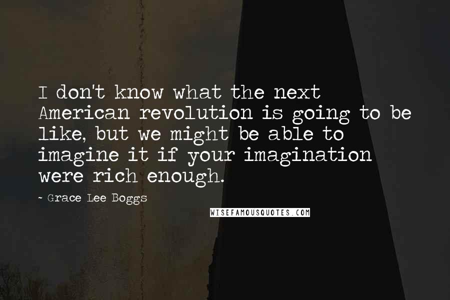Grace Lee Boggs Quotes: I don't know what the next American revolution is going to be like, but we might be able to imagine it if your imagination were rich enough.