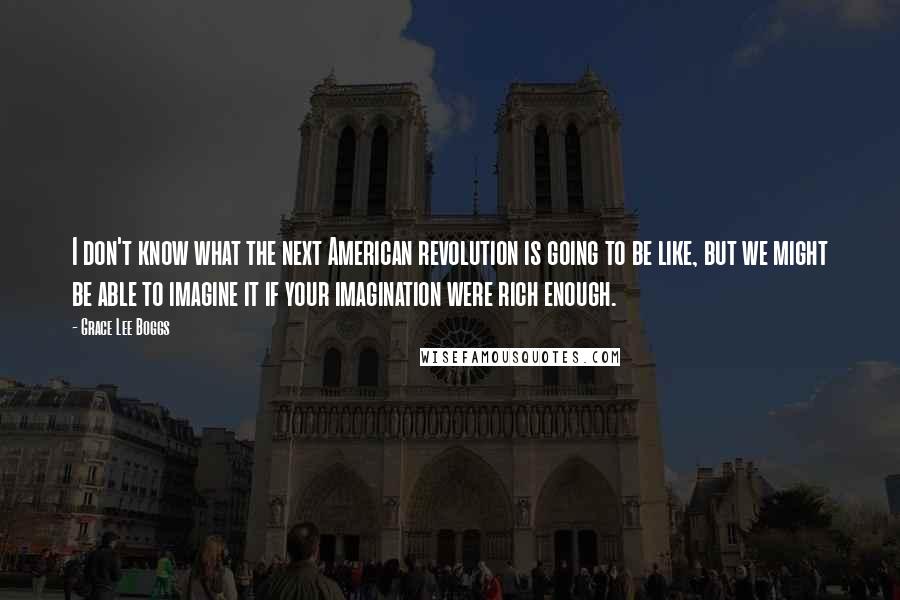 Grace Lee Boggs Quotes: I don't know what the next American revolution is going to be like, but we might be able to imagine it if your imagination were rich enough.