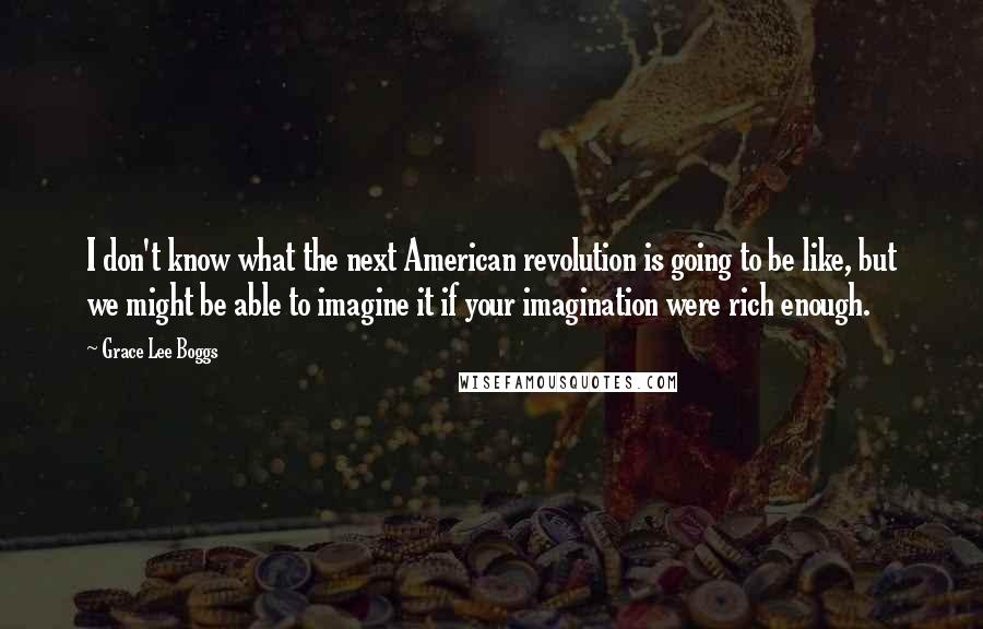Grace Lee Boggs Quotes: I don't know what the next American revolution is going to be like, but we might be able to imagine it if your imagination were rich enough.