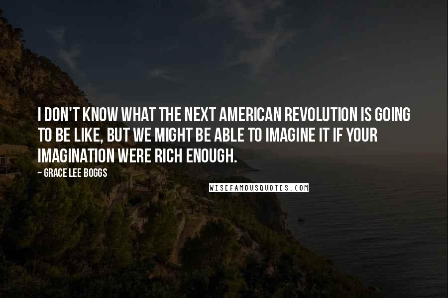 Grace Lee Boggs Quotes: I don't know what the next American revolution is going to be like, but we might be able to imagine it if your imagination were rich enough.