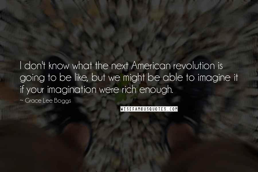 Grace Lee Boggs Quotes: I don't know what the next American revolution is going to be like, but we might be able to imagine it if your imagination were rich enough.
