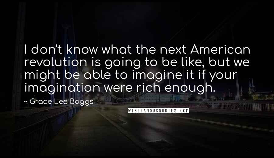 Grace Lee Boggs Quotes: I don't know what the next American revolution is going to be like, but we might be able to imagine it if your imagination were rich enough.