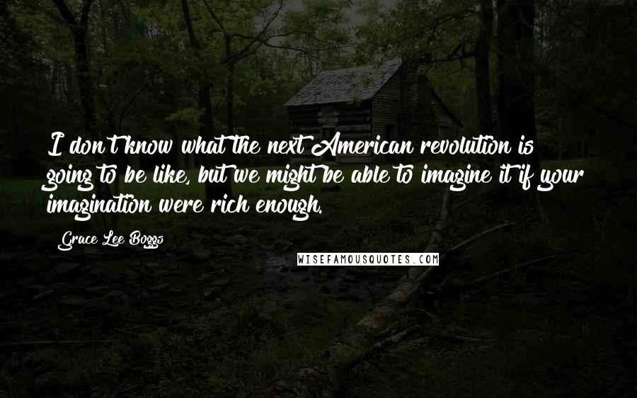 Grace Lee Boggs Quotes: I don't know what the next American revolution is going to be like, but we might be able to imagine it if your imagination were rich enough.